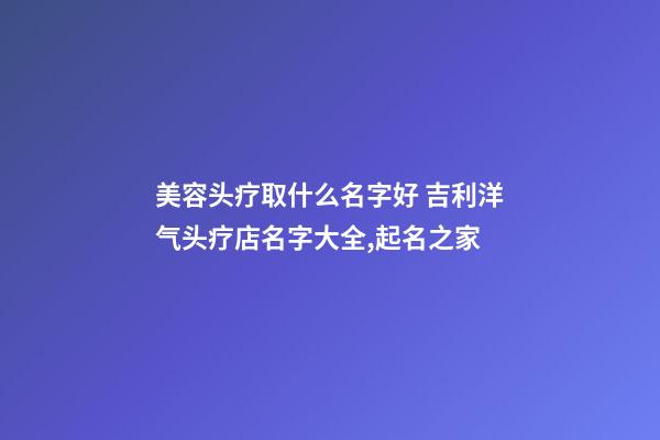 美容头疗取什么名字好 吉利洋气头疗店名字大全,起名之家-第1张-店铺起名-玄机派
